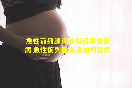 急性前列腺炎会引起哪些疾病 急性前列腺炎该如何治疗